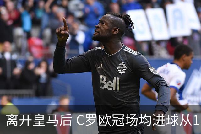 离开皇马后 C罗欧冠场均进球从1.04个下降到0.67个